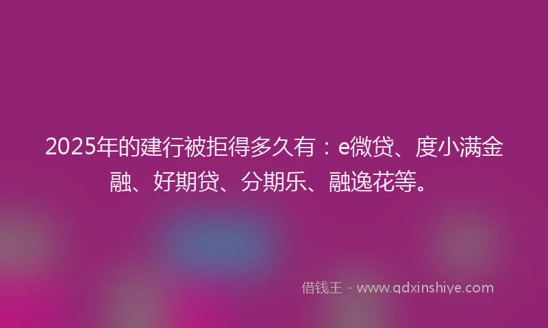 2025年的建行被拒得多久有：e微贷、度小满金融、好期贷、分期乐、融逸花等。