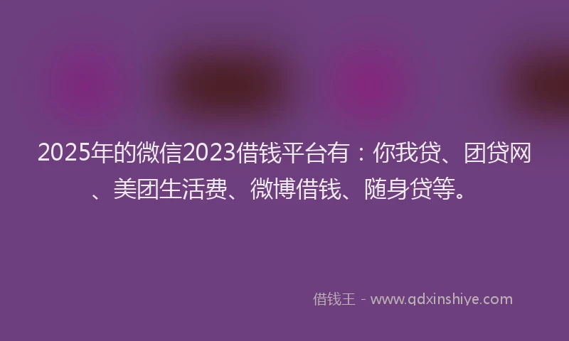 2025年的微信2023借钱平台有：你我贷、团贷网、美团生活费、微博借钱、随身贷等。
