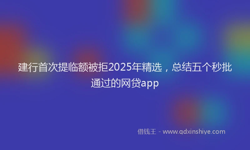 建行首次提临额被拒2025年精选，总结五个秒批通过的网贷app