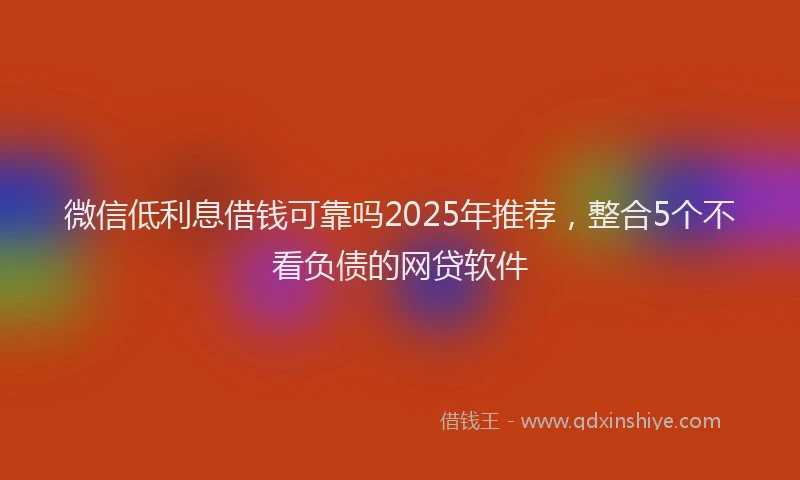 微信低利息借钱可靠吗2025年推荐，整合5个不看负债的网贷软件