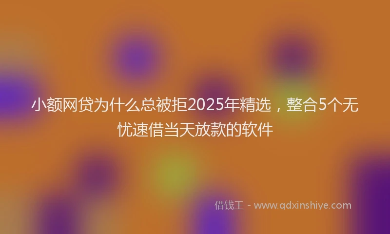 小额网贷为什么总被拒2025年精选，整合5个无忧速借当天放款的软件