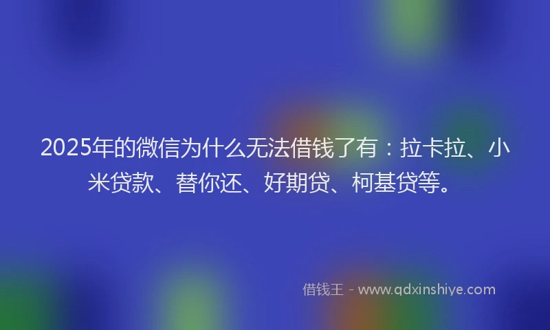 2025年的微信为什么无法借钱了有：拉卡拉、小米贷款、替你还、好期贷、柯基贷等。