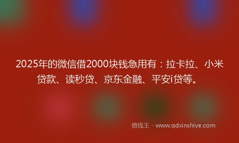 2025年的微信借2000块钱急用有：拉卡拉、小米贷款、读秒贷、京东金融、平安i贷等。