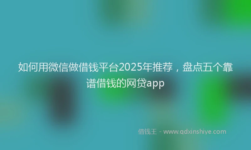 如何用微信做借钱平台2025年推荐，盘点五个靠谱借钱的网贷app