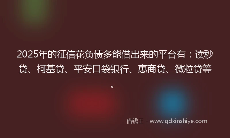2025年的征信花负债多能借出来的平台有：读秒贷、柯基贷、平安口袋银行、惠商贷、微粒贷等。