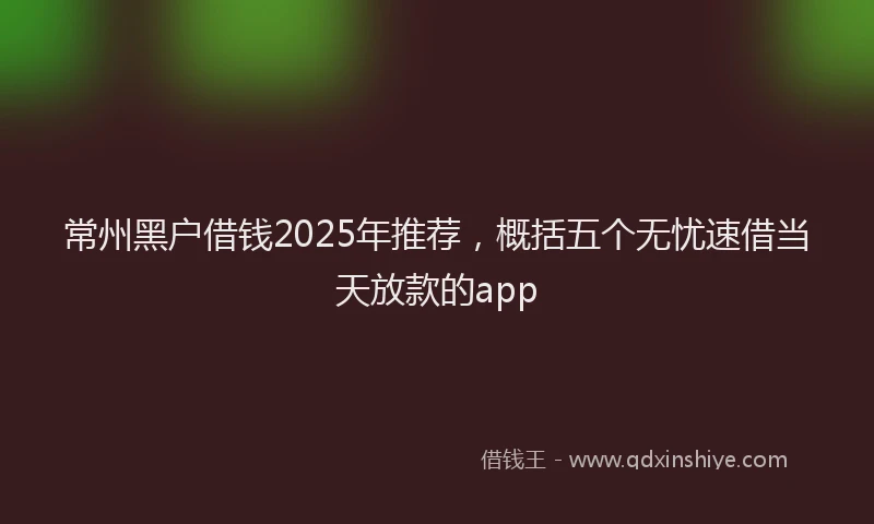 常州黑户借钱2025年推荐，概括五个无忧速借当天放款的app