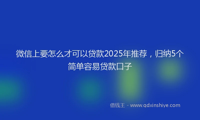 微信上要怎么才可以贷款2025年推荐，归纳5个简单容易贷款口子