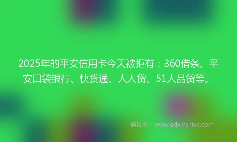 2025年的平安信用卡今天被拒有：360借条、平安口袋银行、快贷通、人人贷、51人品贷等。