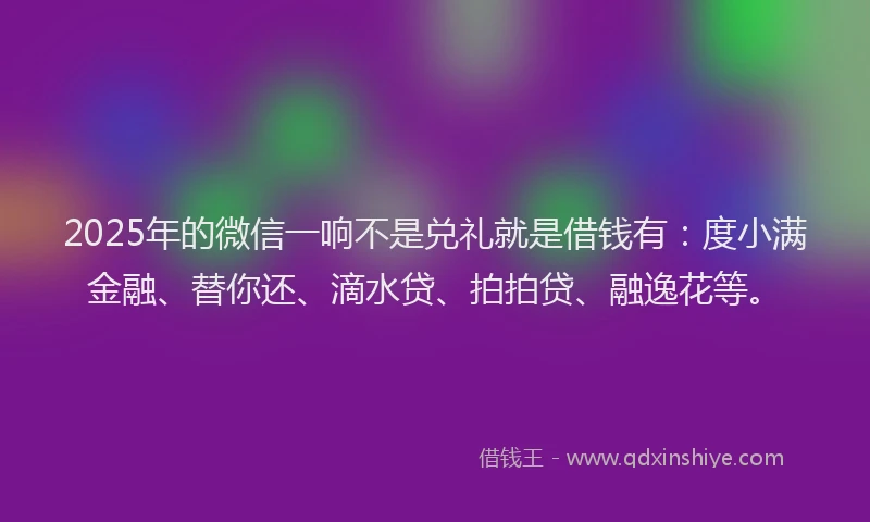 2025年的微信一响不是兑礼就是借钱有：度小满金融、替你还、滴水贷、拍拍贷、融逸花等。