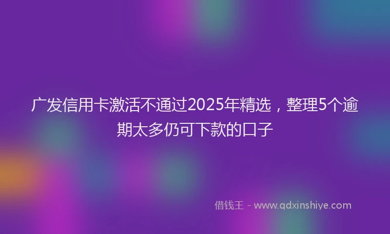 广发信用卡激活不通过2025年精选，整理5个逾期太多仍可下款的口子