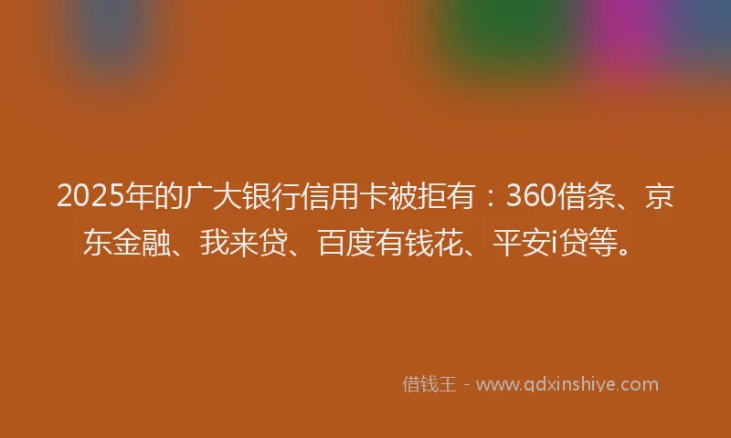 2025年的广大银行信用卡被拒有：360借条、京东金融、我来贷、百度有钱花、平安i贷等。