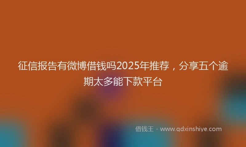 征信报告有微博借钱吗2025年推荐，分享五个逾期太多能下款平台
