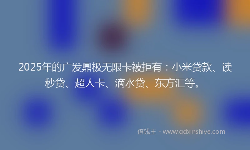 2025年的广发鼎极无限卡被拒有：小米贷款、读秒贷、超人卡、滴水贷、东方汇等。