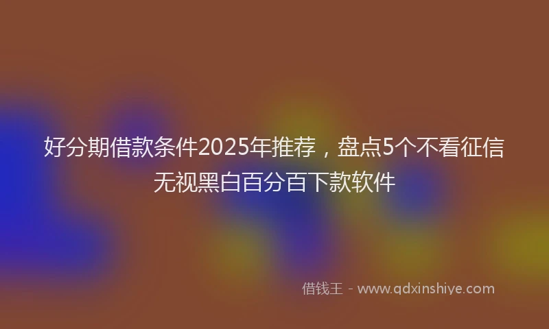 好分期借款条件2025年推荐，盘点5个不看征信无视黑白百分百下款软件