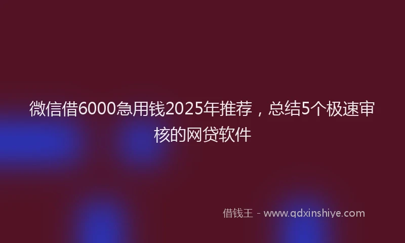微信借6000急用钱2025年推荐，总结5个极速审核的网贷软件