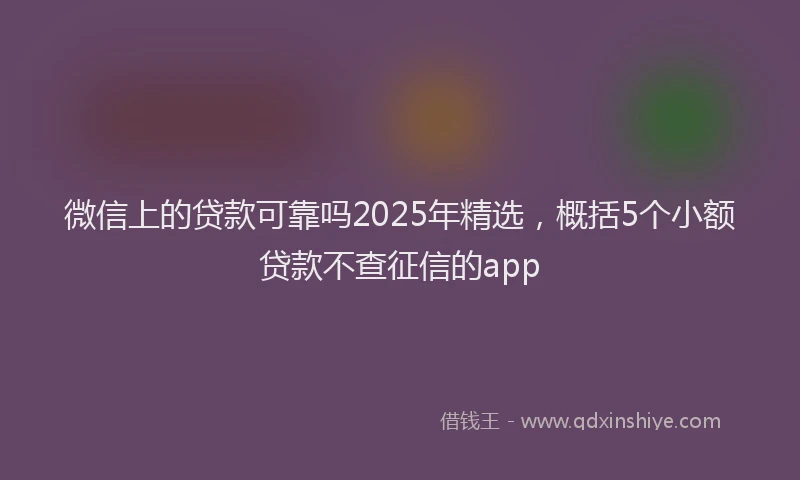 微信上的贷款可靠吗2025年精选，概括5个小额贷款不查征信的app