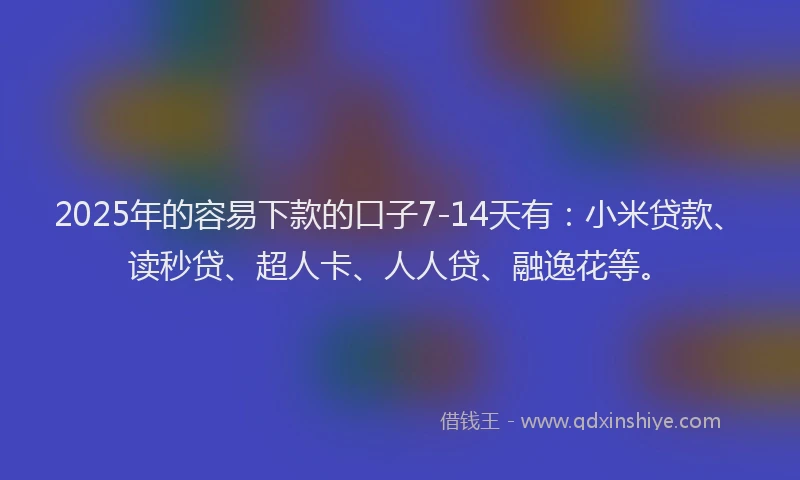 2025年的容易下款的口子7-14天有：小米贷款、读秒贷、超人卡、人人贷、融逸花等。