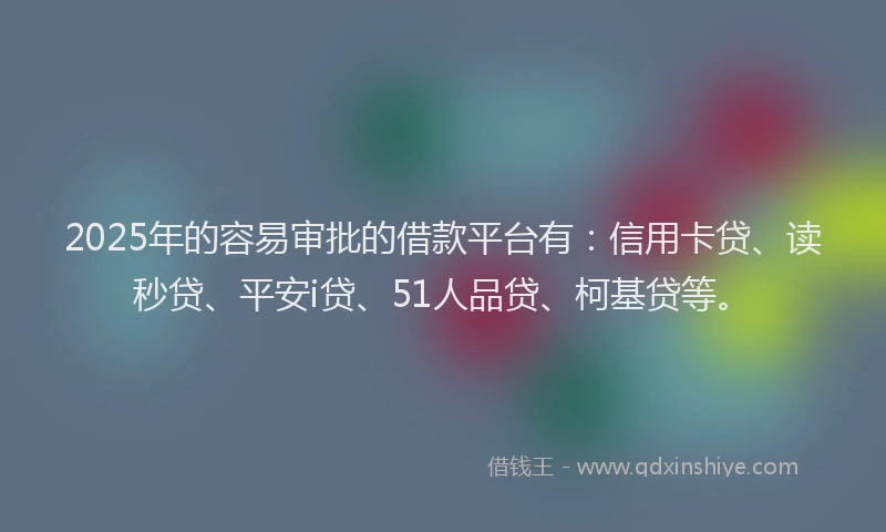 2025年的容易审批的借款平台有：信用卡贷、读秒贷、平安i贷、51人品贷、柯基贷等。