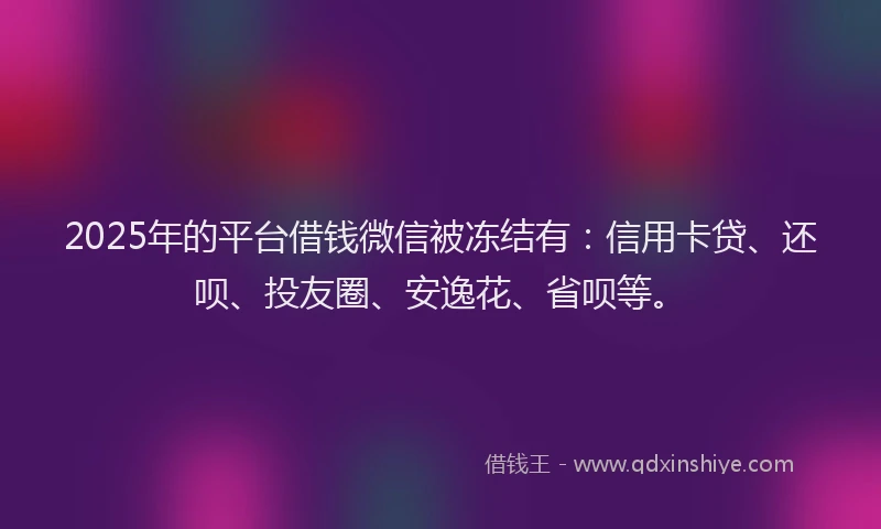 2025年的平台借钱微信被冻结有：信用卡贷、还呗、投友圈、安逸花、省呗等。