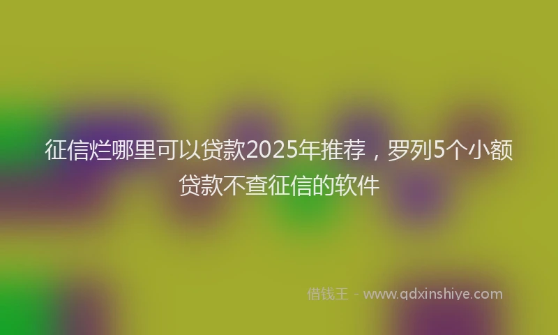 征信烂哪里可以贷款2025年推荐，罗列5个小额贷款不查征信的软件