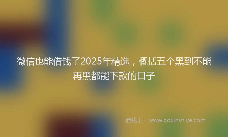 微信也能借钱了2025年精选，概括五个黑到不能再黑都能下款的口子