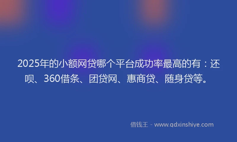 2025年的小额网贷哪个平台成功率最高的有：还呗、360借条、团贷网、惠商贷、随身贷等。