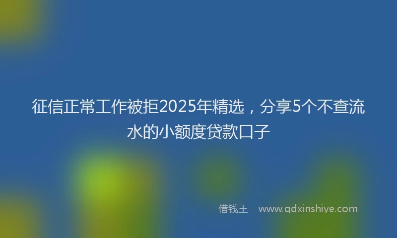征信正常工作被拒2025年精选，分享5个不查流水的小额度贷款口子