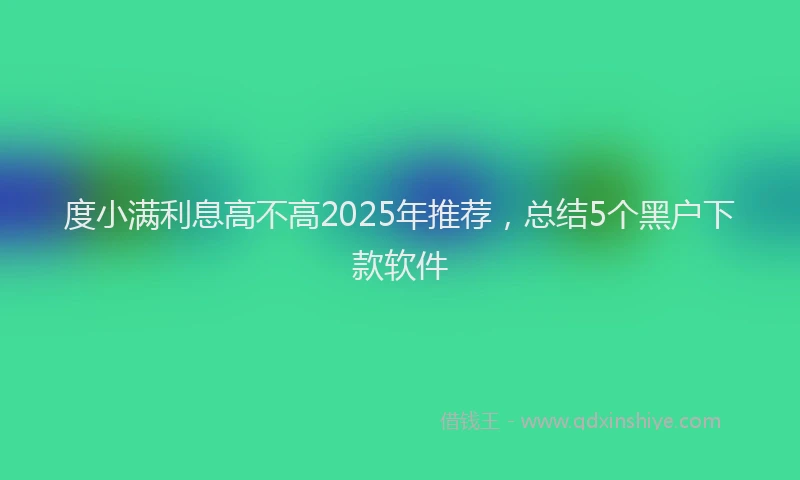 度小满利息高不高2025年推荐，总结5个黑户下款软件
