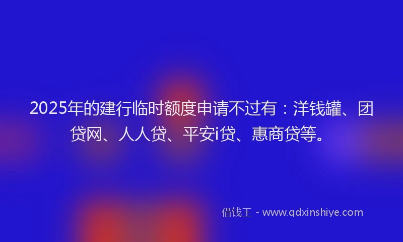 2025年的建行临时额度申请不过有：洋钱罐、团贷网、人人贷、平安i贷、惠商贷等。