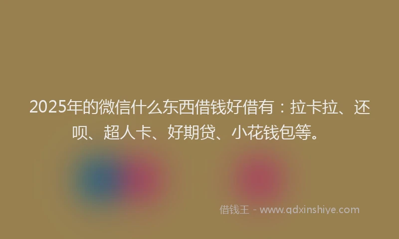 2025年的微信什么东西借钱好借有：拉卡拉、还呗、超人卡、好期贷、小花钱包等。
