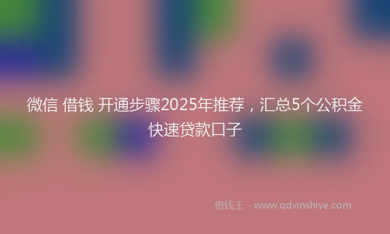 微信 借钱 开通步骤2025年推荐，汇总5个公积金快速贷款口子