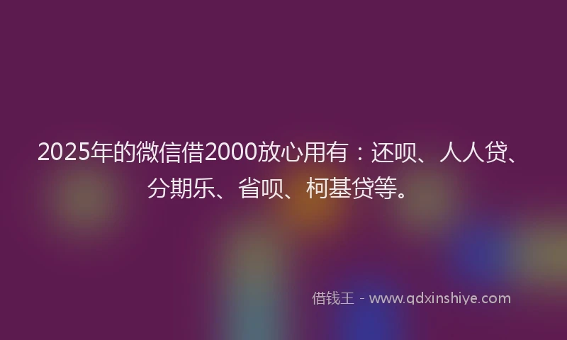 2025年的微信借2000放心用有：还呗、人人贷、分期乐、省呗、柯基贷等。