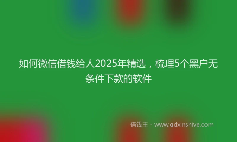 如何微信借钱给人2025年精选，梳理5个黑户无条件下款的软件