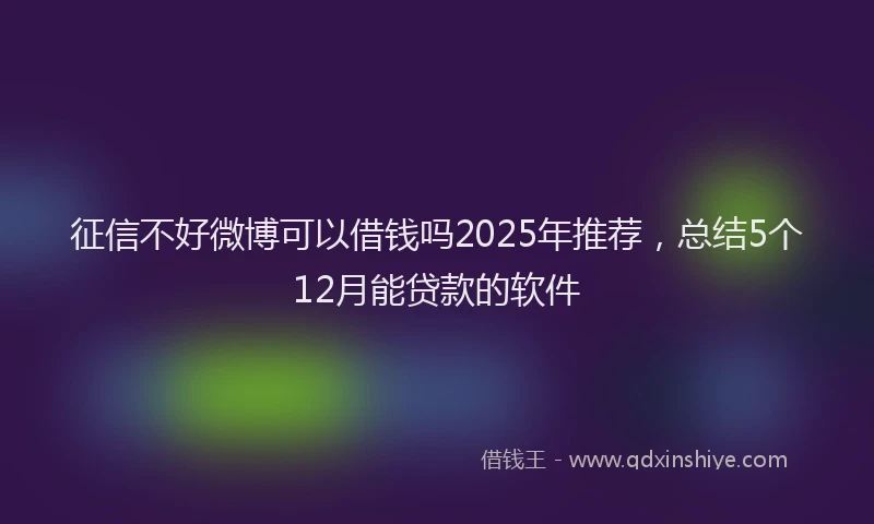 征信不好微博可以借钱吗2025年推荐，总结5个12月能贷款的软件