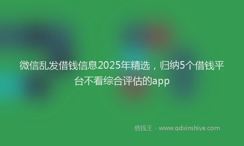 微信乱发借钱信息2025年精选，归纳5个借钱平台不看综合评估的app