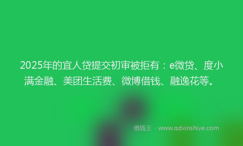 2025年的宜人贷提交初审被拒有：e微贷、度小满金融、美团生活费、微博借钱、融逸花等。