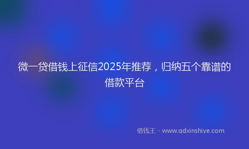 微一贷借钱上征信2025年推荐，归纳五个靠谱的借款平台