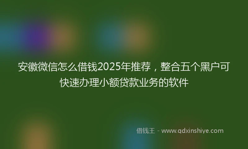 安徽微信怎么借钱2025年推荐，整合五个黑户可快速办理小额贷款业务的软件