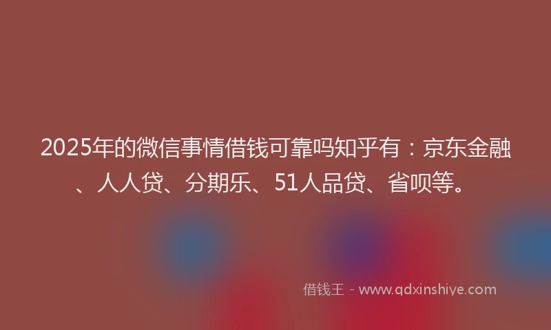 2025年的微信事情借钱可靠吗知乎有：京东金融、人人贷、分期乐、51人品贷、省呗等。