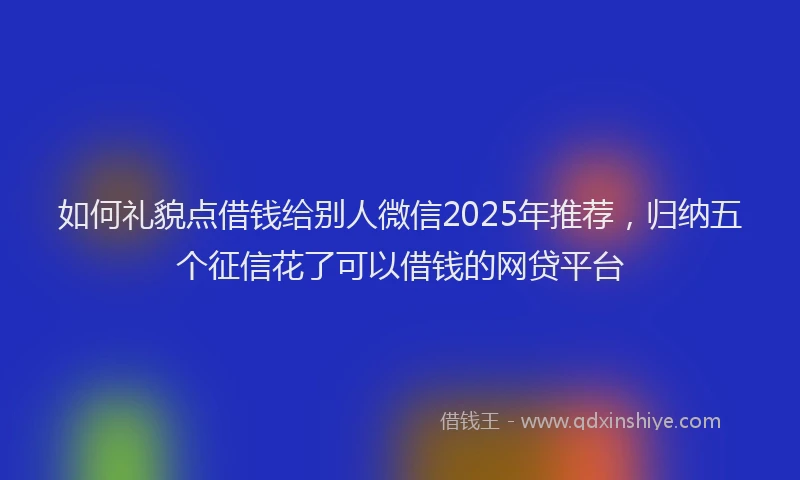 如何礼貌点借钱给别人微信2025年推荐，归纳五个征信花了可以借钱的网贷平台