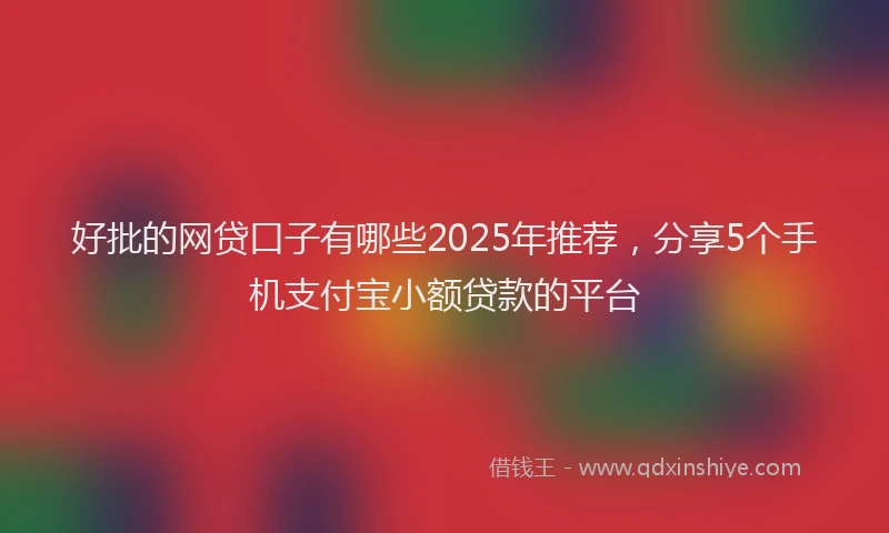 好批的网贷口子有哪些2025年推荐，分享5个手机支付宝小额贷款的平台