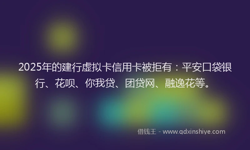 2025年的建行虚拟卡信用卡被拒有:平安口袋银行、花呗、你我贷、团贷网、融逸花等。