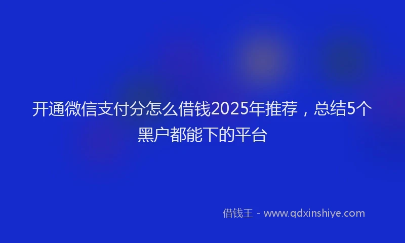 开通微信支付分怎么借钱2025年推荐，总结5个黑户都能下的平台