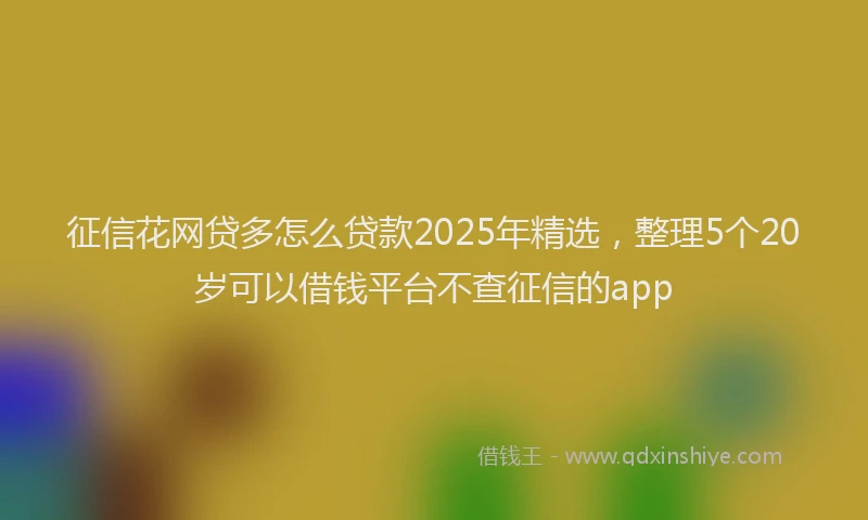 征信花网贷多怎么贷款2025年精选，整理5个20岁可以借钱平台不查征信的app