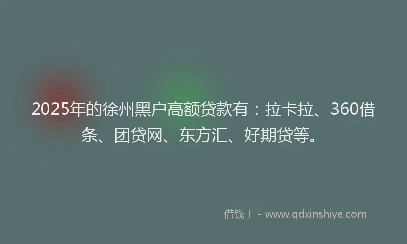 2025年的徐州黑户高额贷款有：拉卡拉、360借条、团贷网、东方汇、好期贷等。
