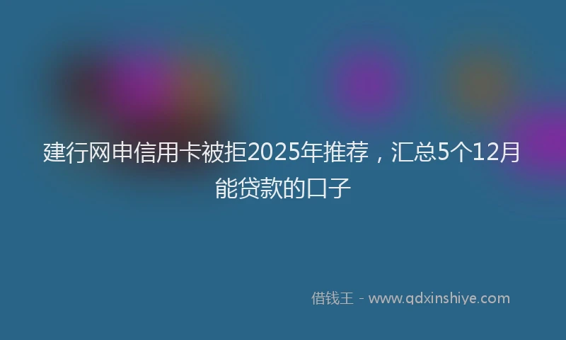 建行网申信用卡被拒2025年推荐，汇总5个12月能贷款的口子