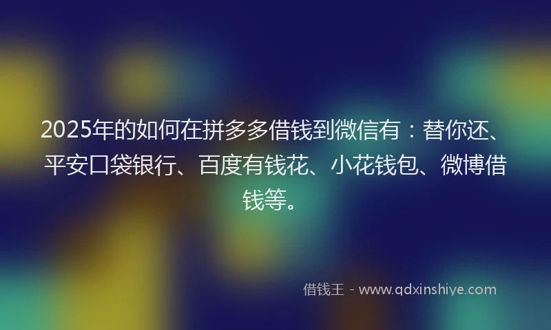 2025年的如何在拼多多借钱到微信有：替你还、平安口袋银行、百度有钱花、小花钱包、微博借钱等。