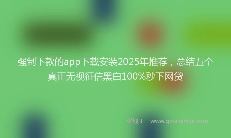 强制下款的app下载安装2025年推荐，总结五个真正无视征信黑白100%秒下网贷