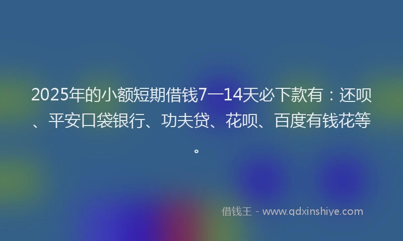 2025年的小额短期借钱7一14天必下款有：还呗、平安口袋银行、功夫贷、花呗、百度有钱花等。
