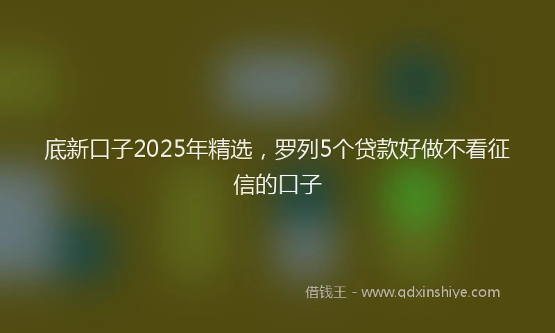 底新口子2025年精选，罗列5个贷款好做不看征信的口子